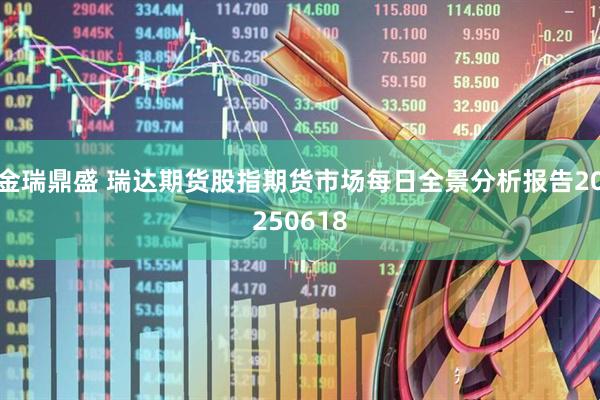 金瑞鼎盛 瑞达期货股指期货市场每日全景分析报告20250618