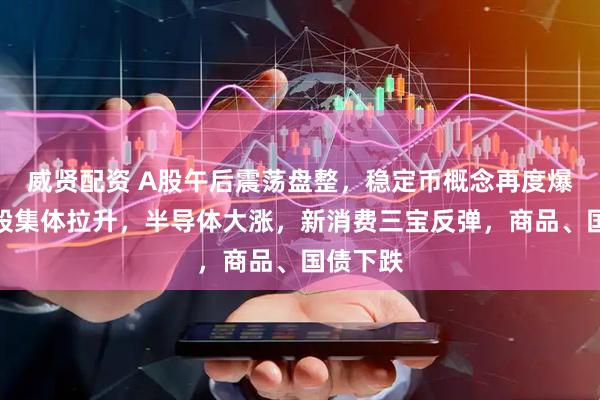 威贤配资 A股午后震荡盘整，稳定币概念再度爆发，港股集体拉升，半导体大涨，新消费三宝反弹，商品、国债下跌
