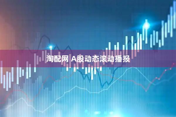 淘配网 A股动态滚动播报