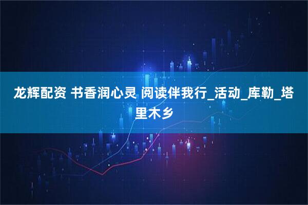 龙辉配资 书香润心灵 阅读伴我行_活动_库勒_塔里木乡