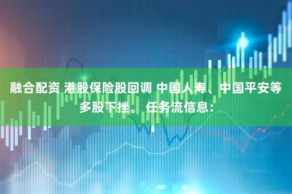 融合配资 港股保险股回调 中国人寿、中国平安等多股下挫。 任务流信息：