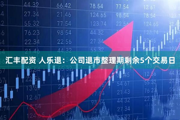 汇丰配资 人乐退：公司退市整理期剩余5个交易日