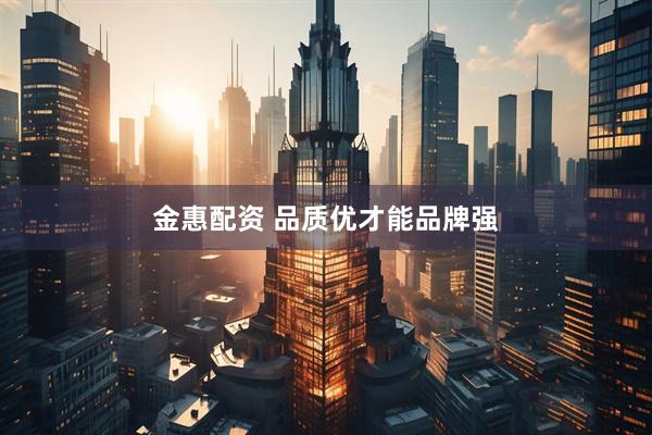 金惠配资 品质优才能品牌强