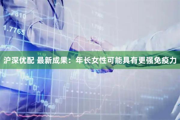 沪深优配 最新成果：年长女性可能具有更强免疫力