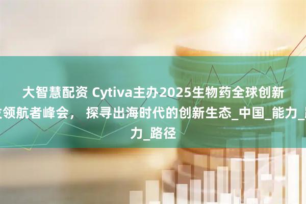 大智慧配资 Cytiva主办2025生物药全球创新研发领航者峰会， 探寻出海时代的创新生态_中国_能力_路径