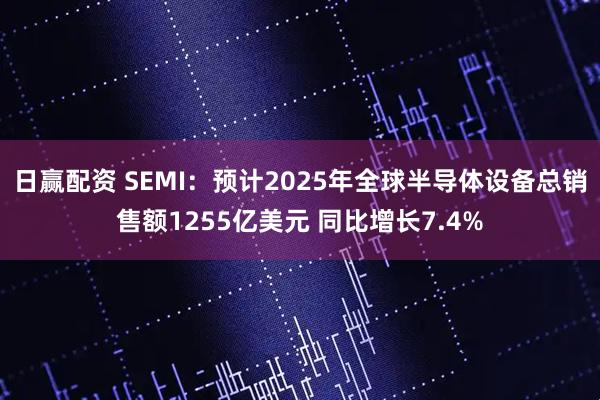 日赢配资 SEMI：预计2025年全球半导体设备总销售额1255亿美元 同比增长7.4%