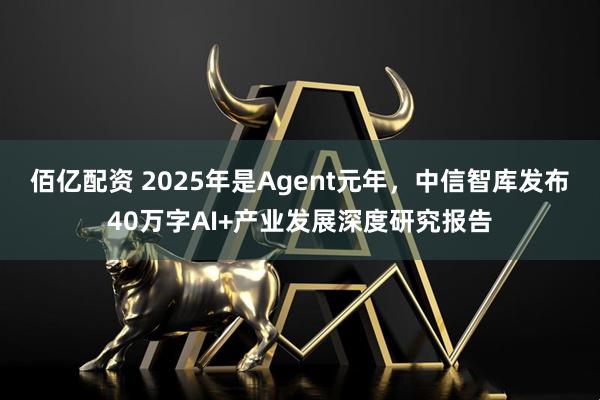 佰亿配资 2025年是Agent元年，中信智库发布40万字AI+产业发展深度研究报告