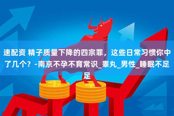 速配资 精子质量下降的四宗罪，这些日常习惯你中了几个？-南京不孕不育常识_睾丸_男性_睡眠不足