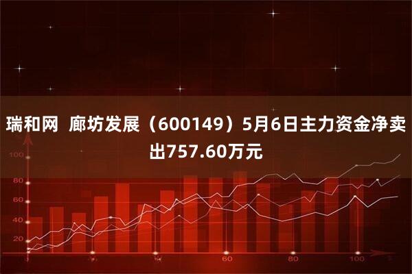 瑞和网  廊坊发展（600149）5月6日主力资金净卖出757.60万元