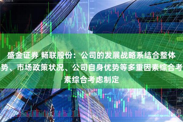 盛金证券 畅联股份：公司的发展战略系结合整体经济形势、市场政策状况、公司自身优势等多重因素综合考虑制定