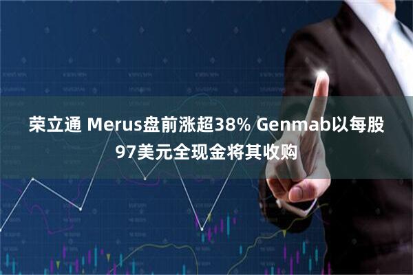 荣立通 Merus盘前涨超38% Genmab以每股97美元全现金将其收购