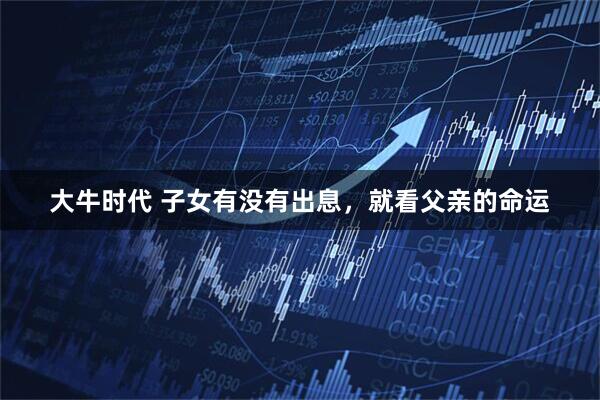 大牛时代 子女有没有出息，就看父亲的命运