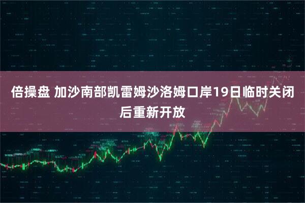 倍操盘 加沙南部凯雷姆沙洛姆口岸19日临时关闭后重新开放